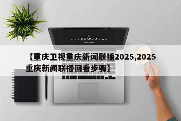 【重庆卫视重庆新闻联播2025,2025重庆新闻联播回看步骤】