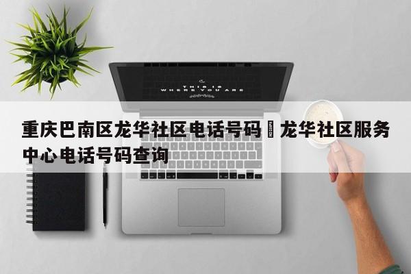 重庆巴南区龙华社区电话号码›龙华社区服务中心电话号码查询