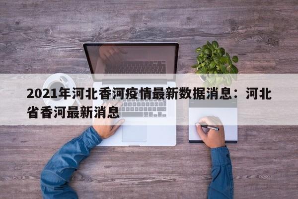 2021年河北香河疫情最新数据消息:河北省香河最新消息
