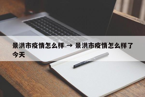 景洪市疫情怎么样 → 景洪市疫情怎么样了今天