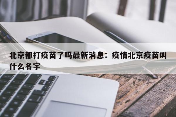 北京都打疫苗了吗最新消息：疫情北京疫苗叫什么名字