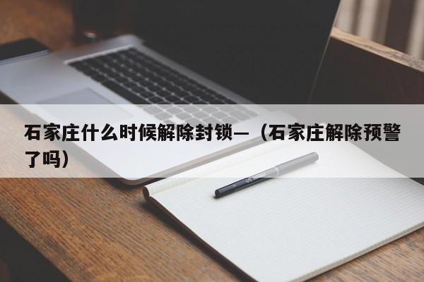 石家庄什么时候解除封锁—（石家庄解除预警了吗）