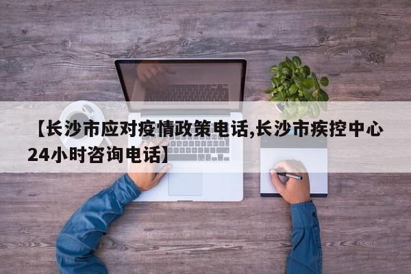 【长沙市应对疫情政策电话,长沙市疾控中心24小时咨询电话】
