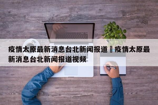 疫情太原最新消息台北新闻报道›疫情太原最新消息台北新闻报道视频