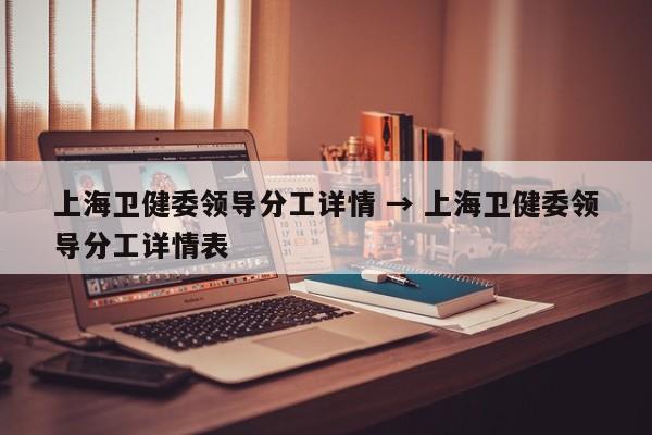 上海卫健委领导分工详情 → 上海卫健委领导分工详情表