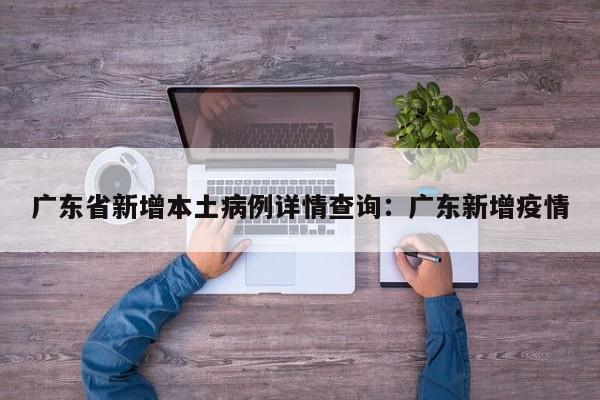 广东省新增本土病例详情查询：广东新增疫情