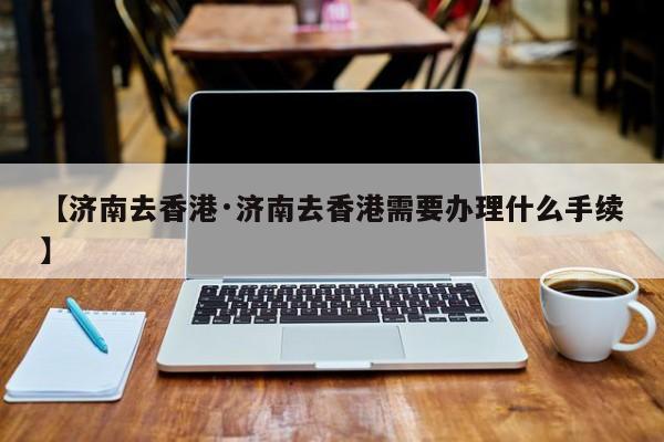 【济南去香港·济南去香港需要办理什么手续】
