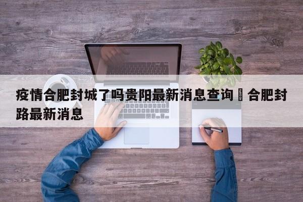 疫情合肥封城了吗贵阳最新消息查询›合肥封路最新消息