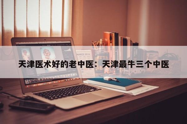 天津医术好的老中医：天津最牛三个中医