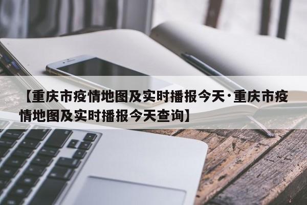 【重庆市疫情地图及实时播报今天·重庆市疫情地图及实时播报今天查询】