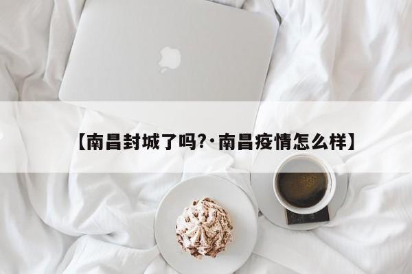 【南昌封城了吗?·南昌疫情怎么样】
