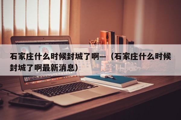 石家庄什么时候封城了啊—（石家庄什么时候封城了啊最新消息）