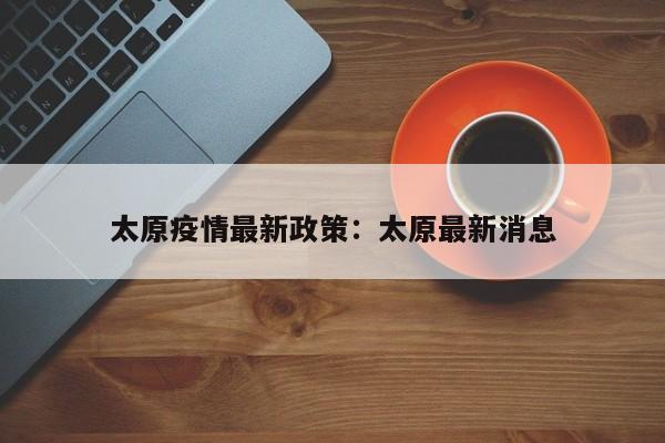 太原疫情最新政策：太原最新消息