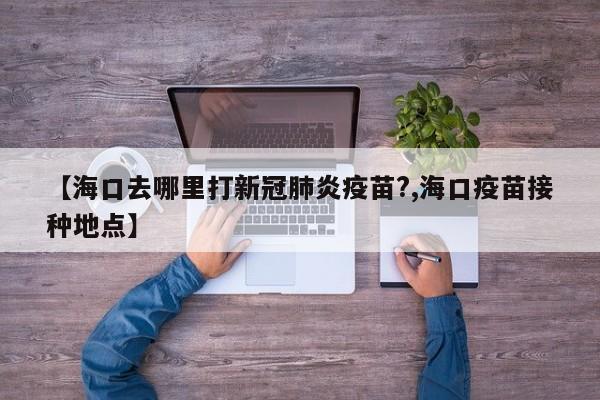 【海口去哪里打新冠肺炎疫苗?,海口疫苗接种地点】