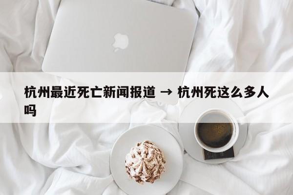 杭州最近死亡新闻报道 → 杭州死这么多人吗