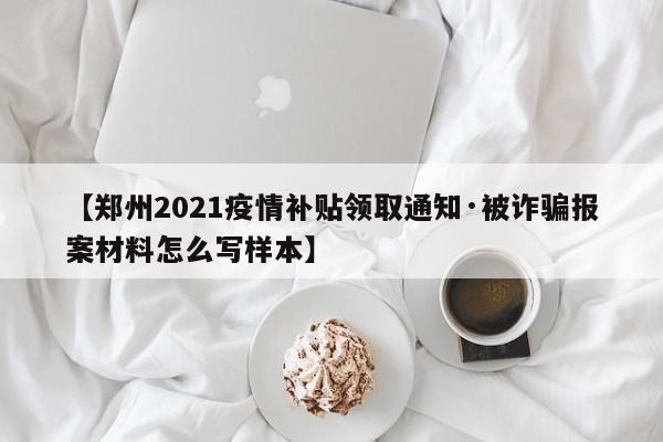 【郑州2021疫情补贴领取通知·被诈骗报案材料怎么写样本】
