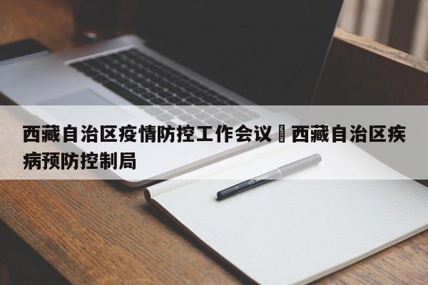 西藏自治区疫情防控工作会议›西藏自治区疾病预防控制局