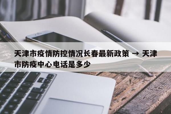 天津市疫情防控情况长春最新政策 → 天津市防疫中心电话是多少