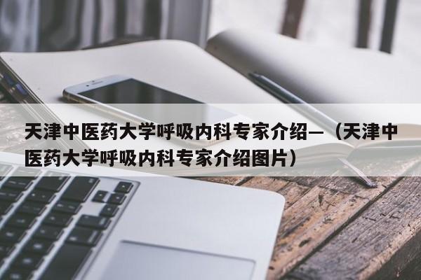 天津中医药大学呼吸内科专家介绍—（天津中医药大学呼吸内科专家介绍图片）