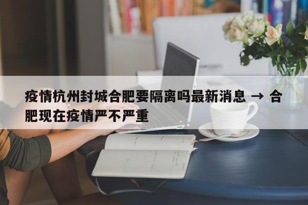 疫情杭州封城合肥要隔离吗最新消息 → 合肥现在疫情严不严重