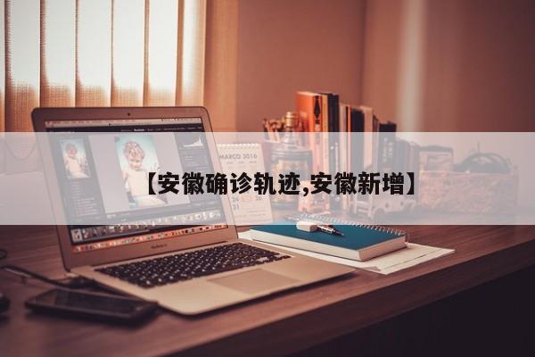 【安徽确诊轨迹,安徽新增】