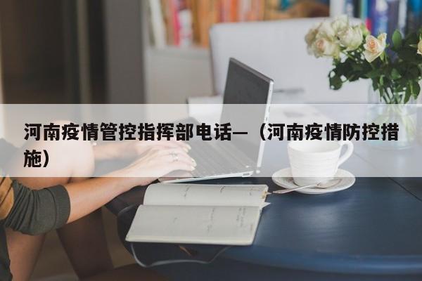 河南疫情管控指挥部电话—（河南疫情防控措施）