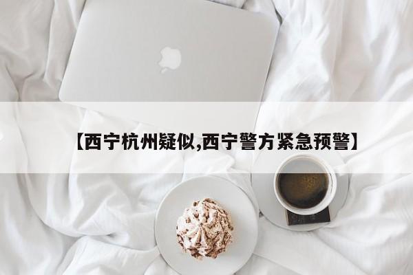 【西宁杭州疑似,西宁警方紧急预警】
