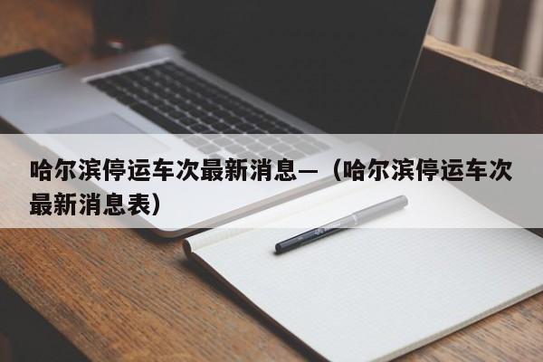 哈尔滨停运车次最新消息—（哈尔滨停运车次最新消息表）