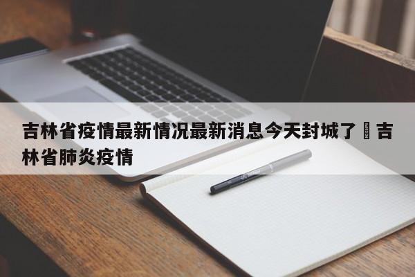 吉林省疫情最新情况最新消息今天封城了›吉林省肺炎疫情