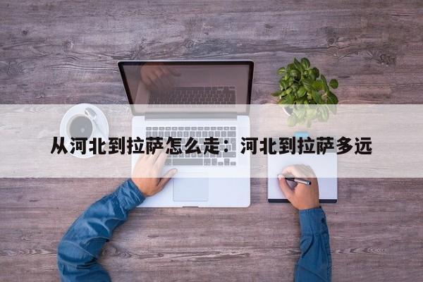从河北到拉萨怎么走：河北到拉萨多远