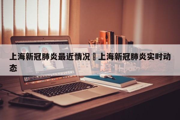 上海新冠肺炎最近情况›上海新冠肺炎实时动态