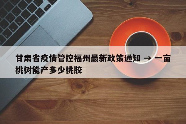 甘肃省疫情管控福州最新政策通知 → 一亩桃树能产多少桃胶