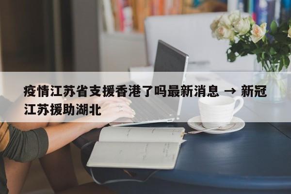 疫情江苏省支援香港了吗最新消息 → 新冠江苏援助湖北