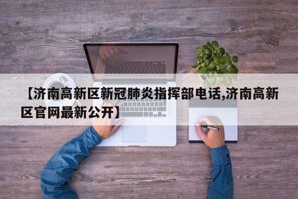 【济南高新区新冠肺炎指挥部电话,济南高新区官网最新公开】
