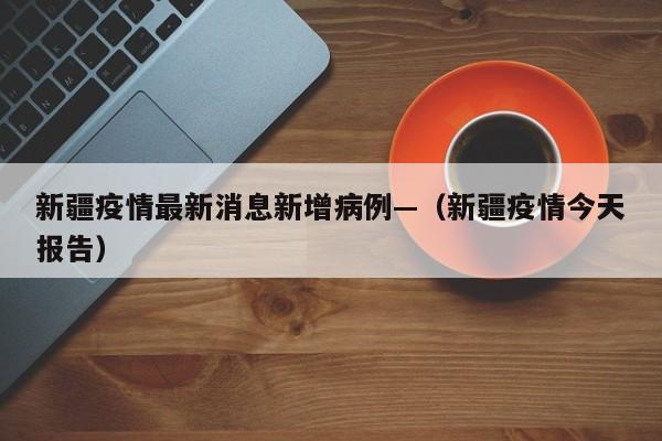 新疆疫情最新消息新增病例—（新疆疫情今天报告）