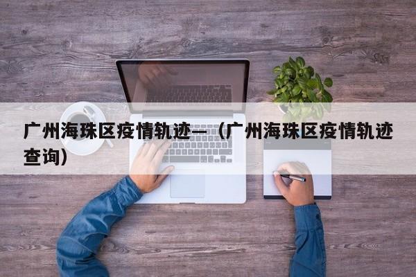 广州海珠区疫情轨迹—（广州海珠区疫情轨迹查询）