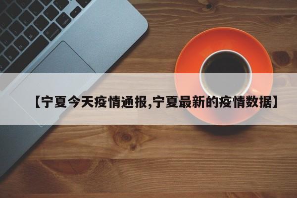 【宁夏今天疫情通报,宁夏最新的疫情数据】