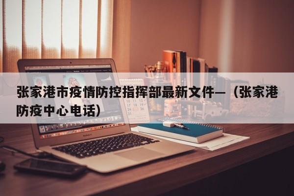 张家港市疫情防控指挥部最新文件—（张家港防疫中心电话）
