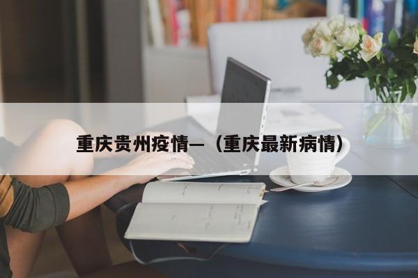 重庆贵州疫情—（重庆最新病情）