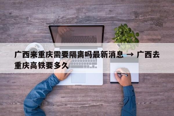 广西来重庆需要隔离吗最新消息 → 广西去重庆高铁要多久
