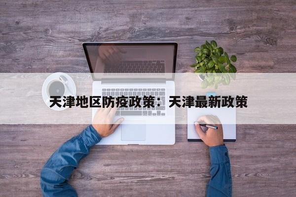 天津地区防疫政策：天津最新政策