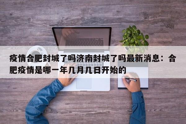疫情合肥封城了吗济南封城了吗最新消息：合肥疫情是哪一年几月几日开始的