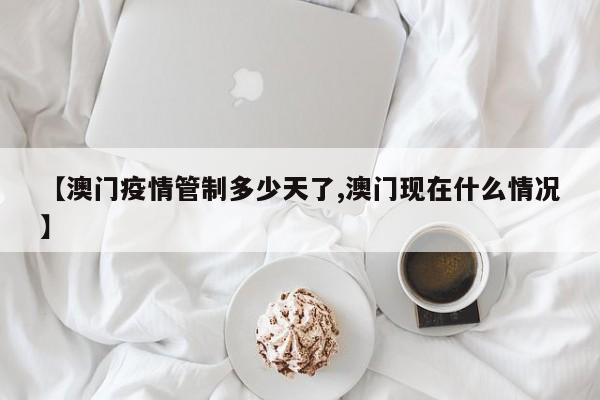 【澳门疫情管制多少天了,澳门现在什么情况】