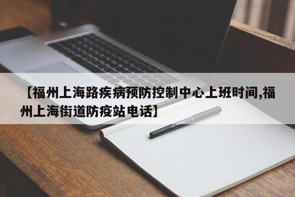 【福州上海路疾病预防控制中心上班时间,福州上海街道防疫站电话】
