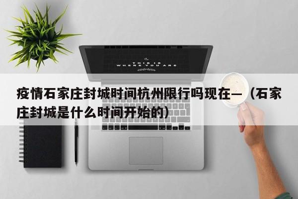 疫情石家庄封城时间杭州限行吗现在—（石家庄封城是什么时间开始的）