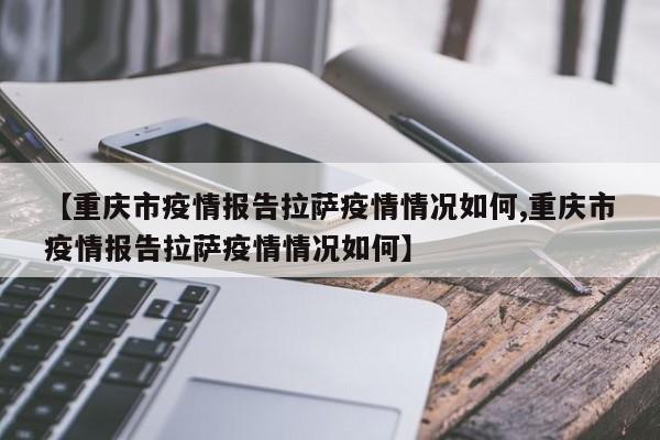 【重庆市疫情报告拉萨疫情情况如何,重庆市疫情报告拉萨疫情情况如何】