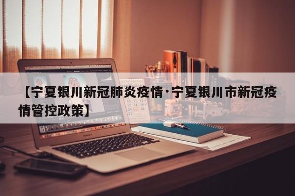 【宁夏银川新冠肺炎疫情·宁夏银川市新冠疫情管控政策】