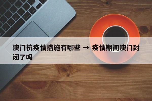 澳门抗疫情措施有哪些 → 疫情期间澳门封闭了吗