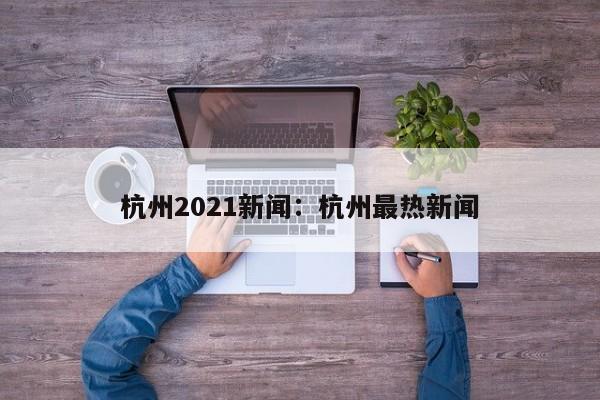 杭州2021新闻:杭州最热新闻
