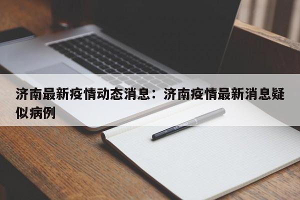 济南最新疫情动态消息：济南疫情最新消息疑似病例